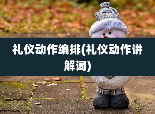 礼仪动作编排(礼仪动作讲解词)