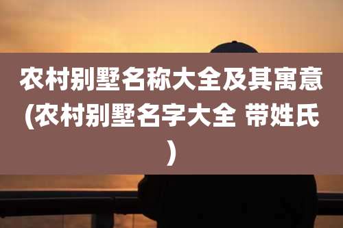 农村别墅名称大全及其寓意(农村别墅名字大全 带姓氏)