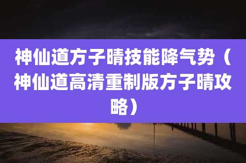 神仙道方子晴技能降气势（神仙道高清重制版方子晴攻略）
