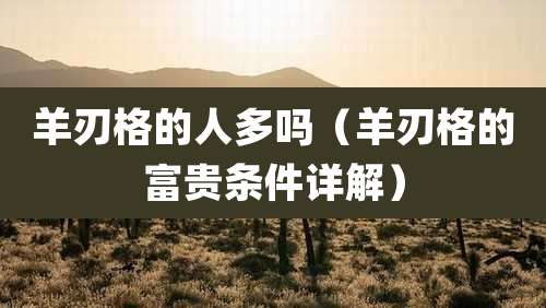 羊刃格的人多吗（羊刃格的富贵条件详解）