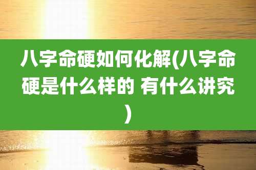 八字命硬如何化解(八字命硬是什么样的 有什么讲究)