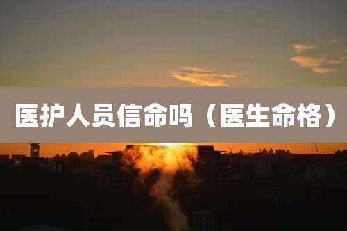 医护人员信命吗（医生命格）