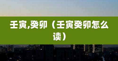 壬寅,癸卯（壬寅癸卯怎么读）