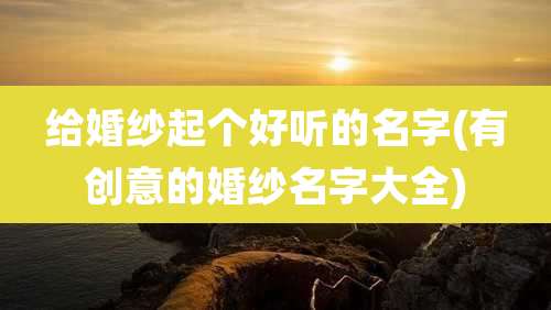 给婚纱起个好听的名字(有创意的婚纱名字大全)