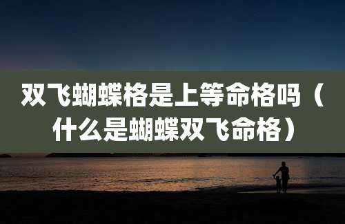 双飞蝴蝶格是上等命格吗（什么是蝴蝶双飞命格）