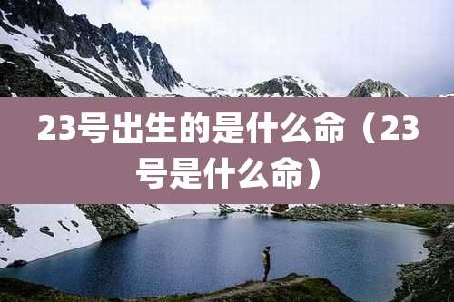 23号出生的是什么命（23号是什么命）