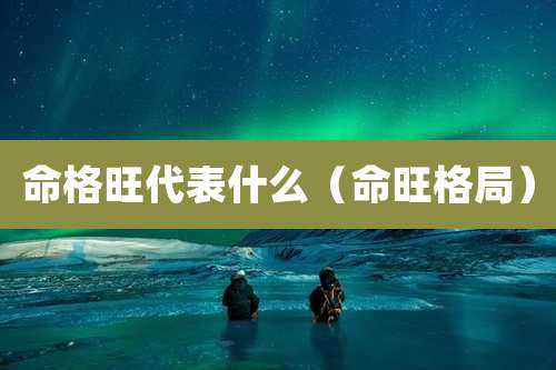 命格旺代表什么（命旺格局）