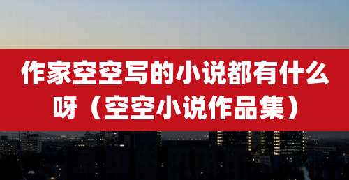 作家空空写的小说都有什么呀（空空小说作品集）