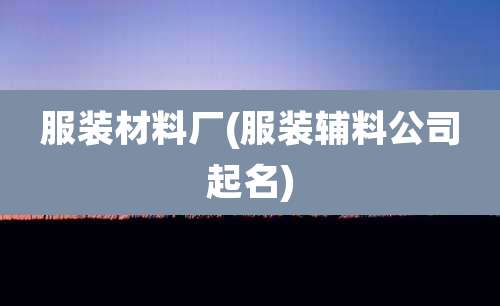 服装材料厂(服装辅料公司起名)