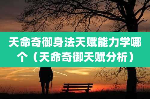 天命奇御身法天赋能力学哪个（天命奇御天赋分析）