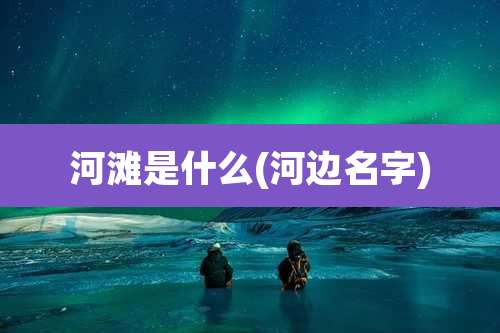 河滩是什么(河边名字)