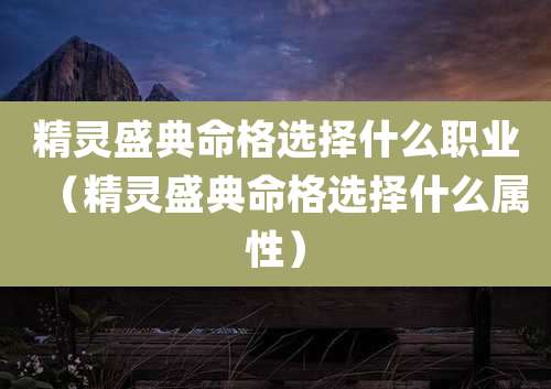 精灵盛典命格选择什么职业（精灵盛典命格选择什么属性）