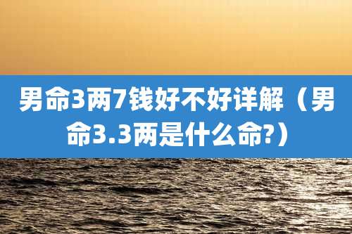 男命3两7钱好不好详解（男命3.3两是什么命?）