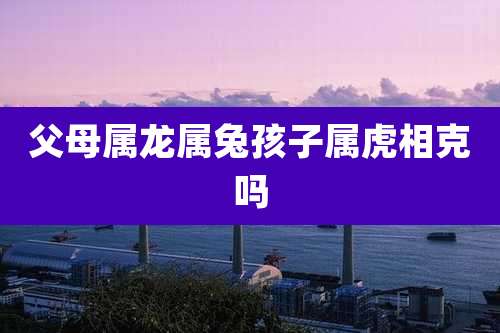 父母属龙属兔孩子属虎相克吗