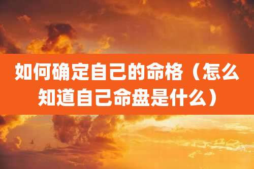 如何确定自己的命格（怎么知道自己命盘是什么）