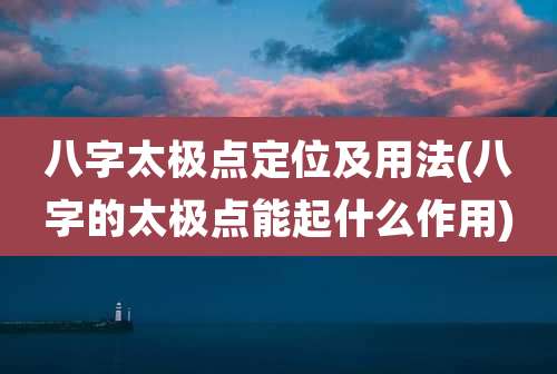 八字太极点定位及用法(八字的太极点能起什么作用)
