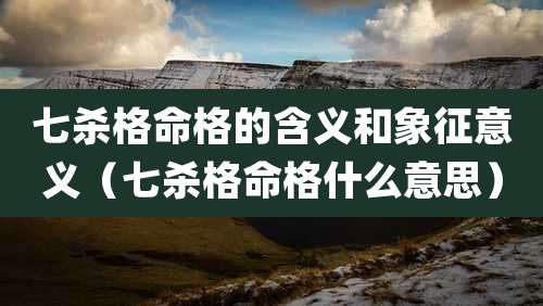 七杀格命格的含义和象征意义（七杀格命格什么意思）