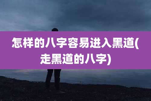 怎样的八字容易进入黑道(走黑道的八字)