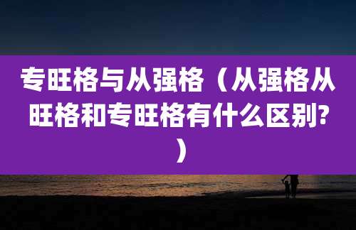 专旺格与从强格（从强格从旺格和专旺格有什么区别?）