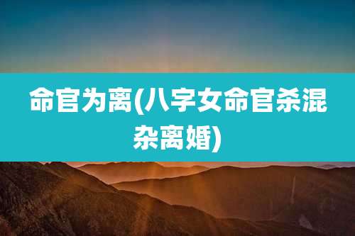 命官为离(八字女命官杀混杂离婚)