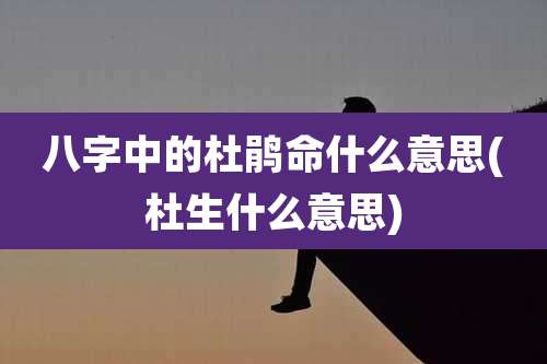 八字中的杜鹃命什么意思(杜生什么意思)