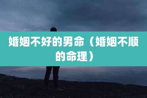 婚姻不好的男命（婚姻不顺的命理）