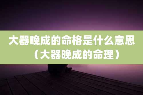 大器晚成的命格是什么意思（大器晚成的命理）