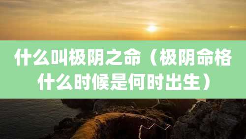 什么叫极阴之命（极阴命格什么时候是何时出生）