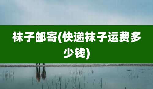 袜子邮寄(快递袜子运费多少钱)