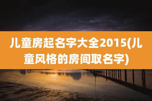 儿童房起名字大全2015(儿童风格的房间取名字)