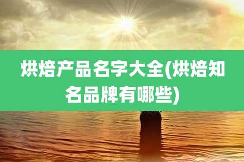烘焙产品名字大全(烘焙知名品牌有哪些)