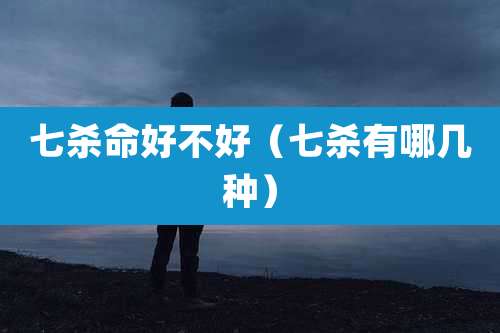七杀命好不好（七杀有哪几种）