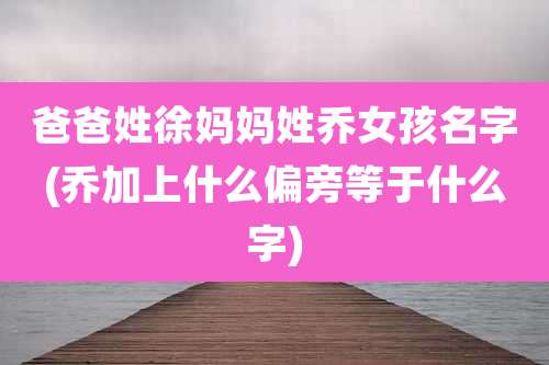 爸爸姓徐妈妈姓乔女孩名字(乔加上什么偏旁等于什么字)