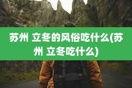 苏州 立冬的风俗吃什么(苏州 立冬吃什么)