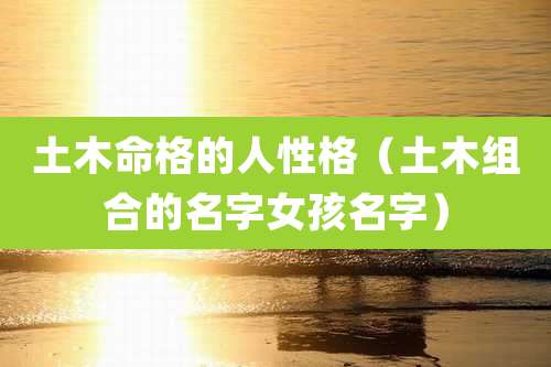 土木命格的人性格（土木组合的名字女孩名字）