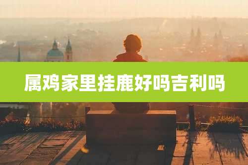 属鸡家里挂鹿好吗吉利吗