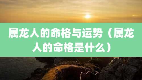 属龙人的命格与运势（属龙人的命格是什么）