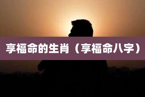 享福命的生肖（享福命八字）