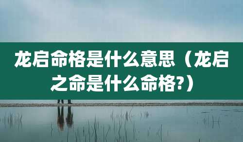 龙启命格是什么意思（龙启之命是什么命格?）