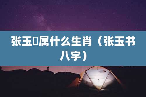 张玉嬿属什么生肖（张玉书八字）