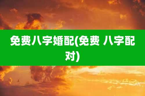 免费八字婚配(免费 八字配对)