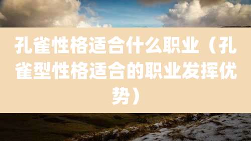 孔雀性格适合什么职业（孔雀型性格适合的职业发挥优势）