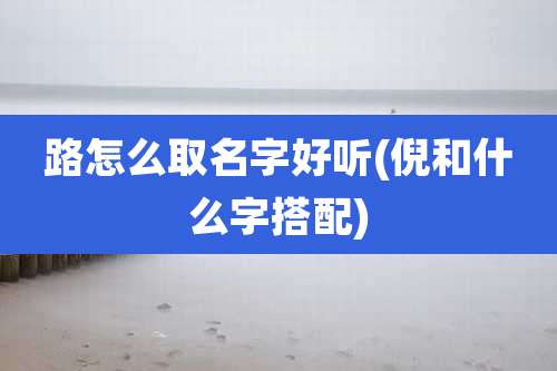 路怎么取名字好听(倪和什么字搭配)