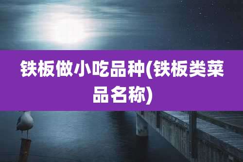 铁板做小吃品种(铁板类菜品名称)