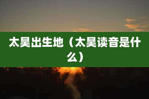 太昊出生地（太昊读音是什么）