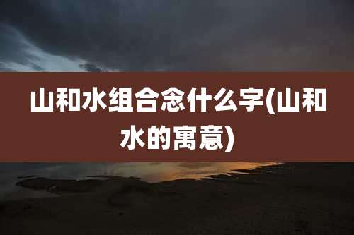 山和水组合念什么字(山和水的寓意)