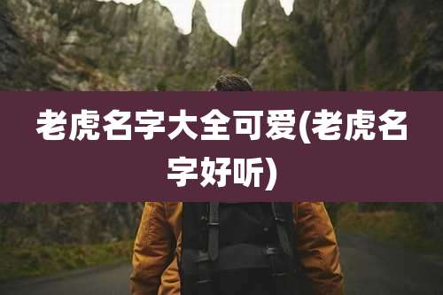 老虎名字大全可爱(老虎名字好听)