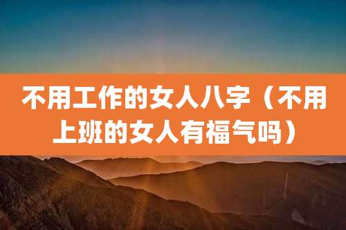 不用工作的女人八字（不用上班的女人有福气吗）