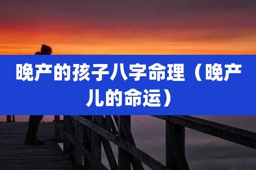 晚产的孩子八字命理（晚产儿的命运）