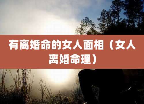 有离婚命的女人面相（女人离婚命理）